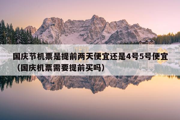 国庆节机票是提前两天便宜还是4号5号便宜（国庆机票需要提前买吗）