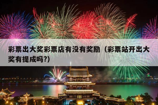 彩票出大奖彩票店有没有奖励（彩票站开出大奖有提成吗?）