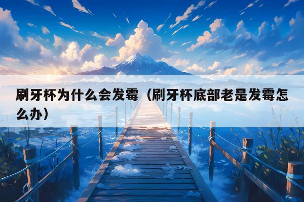 刷牙杯为什么会发霉（刷牙杯底部老是发霉怎么办）