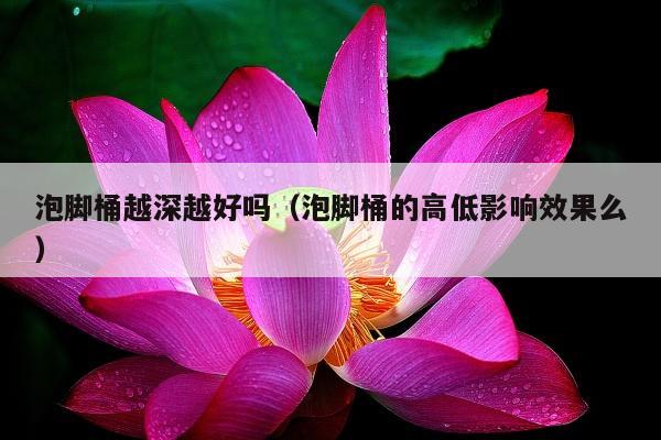 泡脚桶越深越好吗（泡脚桶的高低影响效果么）