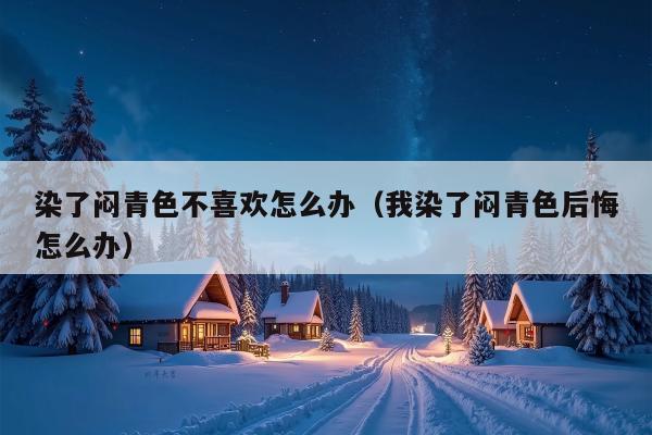 染了闷青色不喜欢怎么办（我染了闷青色后悔怎么办）