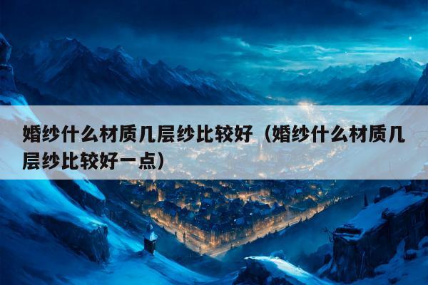 婚纱什么材质几层纱比较好（婚纱什么材质几层纱比较好一点）
