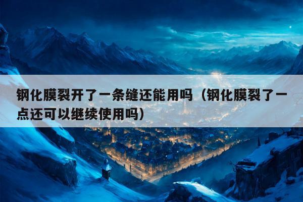钢化膜裂开了一条缝还能用吗（钢化膜裂了一点还可以继续使用吗）