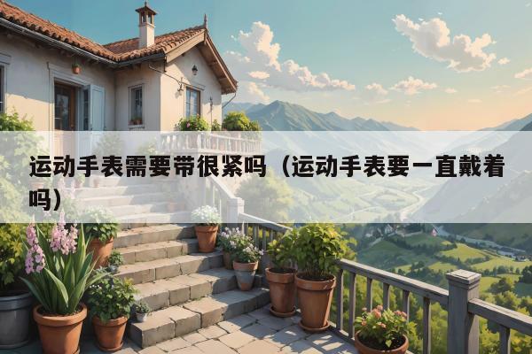 运动手表需要带很紧吗（运动手表要一直戴着吗）