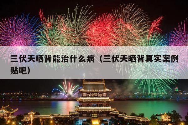 三伏天晒背能治什么病（三伏天晒背真实案例贴吧）