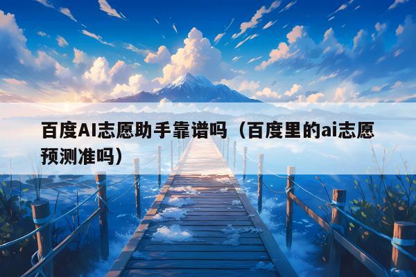 百度AI志愿助手靠谱吗（百度里的ai志愿预测准吗）
