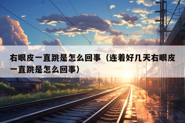 右眼皮一直跳是怎么回事（连着好几天右眼皮一直跳是怎么回事）