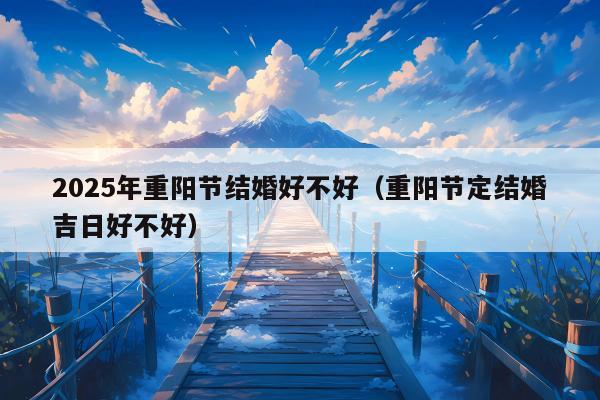 2025年重阳节结婚好不好（重阳节定结婚吉日好不好）