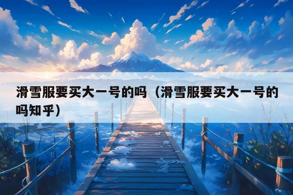 滑雪服要买大一号的吗（滑雪服要买大一号的吗知乎）