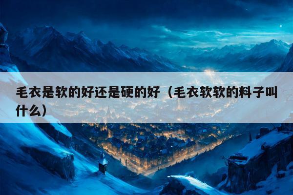 毛衣是软的好还是硬的好（毛衣软软的料子叫什么）