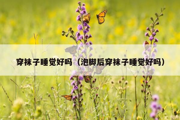 穿袜子睡觉好吗（泡脚后穿袜子睡觉好吗）
