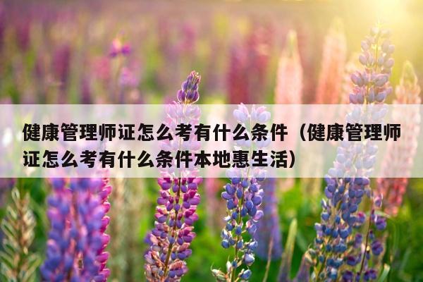 健康管理师证怎么考有什么条件（健康管理师证怎么考有什么条件本地惠生活）