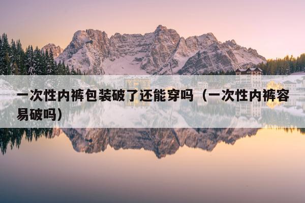 一次性内裤包装破了还能穿吗（一次性内裤容易破吗）