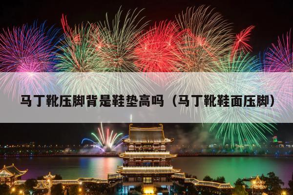 马丁靴压脚背是鞋垫高吗（马丁靴鞋面压脚）