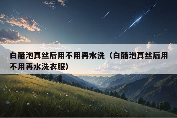 白醋泡真丝后用不用再水洗（白醋泡真丝后用不用再水洗衣服）