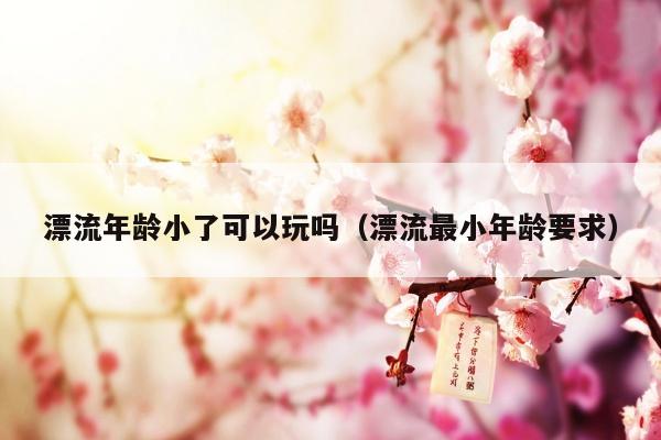 漂流年龄小了可以玩吗（漂流最小年龄要求）