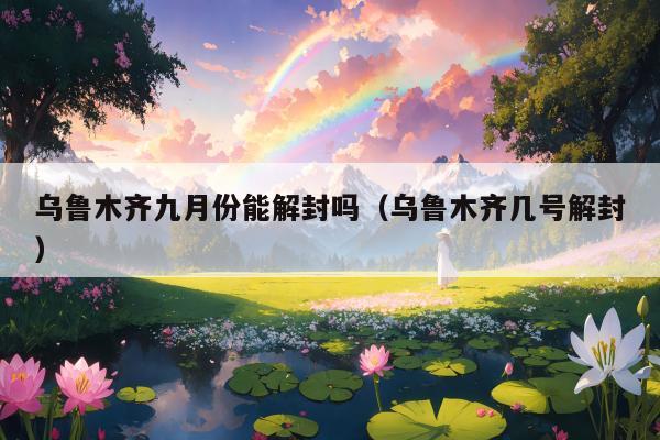 乌鲁木齐九月份能解封吗（乌鲁木齐几号解封）