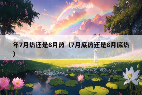 年7月热还是8月热（7月底热还是8月底热）
