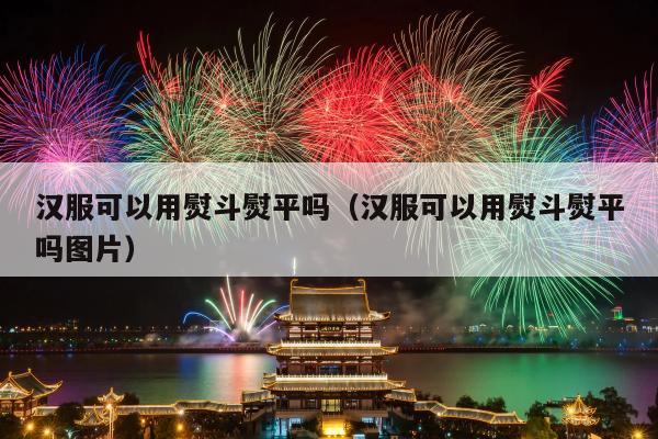汉服可以用熨斗熨平吗（汉服可以用熨斗熨平吗图片）