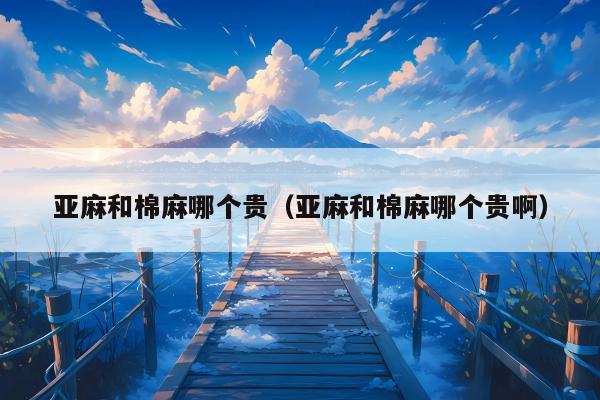 亚麻和棉麻哪个贵（亚麻和棉麻哪个贵啊）