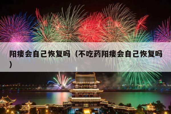 阳瘘会自己恢复吗（不吃药阳瘘会自己恢复吗）