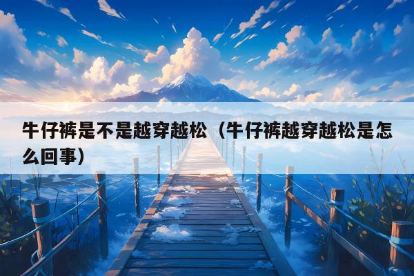 牛仔裤是不是越穿越松（牛仔裤越穿越松是怎么回事）