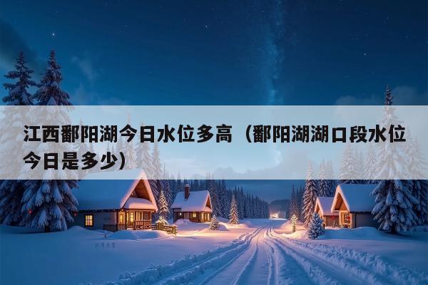 江西鄱阳湖今日水位多高（鄱阳湖湖口段水位今日是多少）