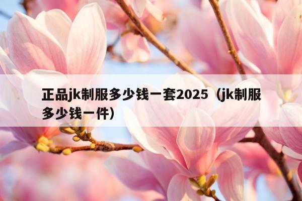 正品jk制服多少钱一套2025（jk制服多少钱一件）