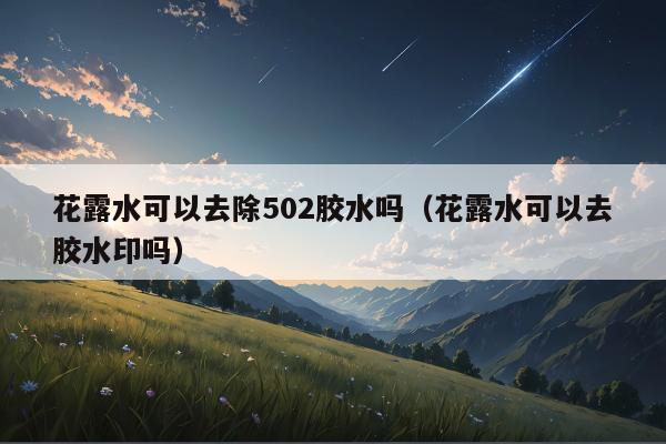 花露水可以去除502胶水吗（花露水可以去胶水印吗）