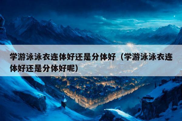 学游泳泳衣连体好还是分体好（学游泳泳衣连体好还是分体好呢）