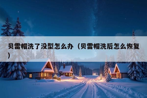 贝雷帽洗了没型怎么办（贝雷帽洗后怎么恢复）