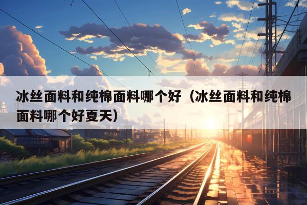 冰丝面料和纯棉面料哪个好（冰丝面料和纯棉面料哪个好夏天）