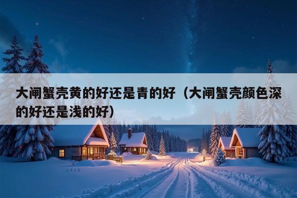 大闸蟹壳黄的好还是青的好（大闸蟹壳颜色深的好还是浅的好）