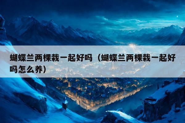 蝴蝶兰两棵栽一起好吗（蝴蝶兰两棵栽一起好吗怎么养）