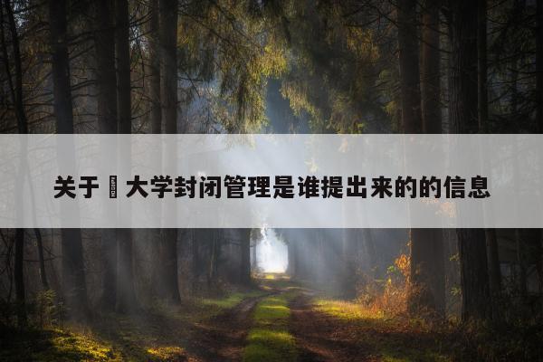 关于​大学封闭管理是谁提出来的的信息