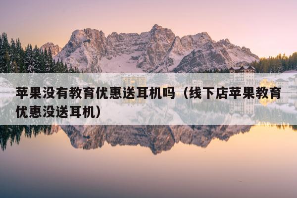 苹果没有教育优惠送耳机吗（线下店苹果教育优惠没送耳机）