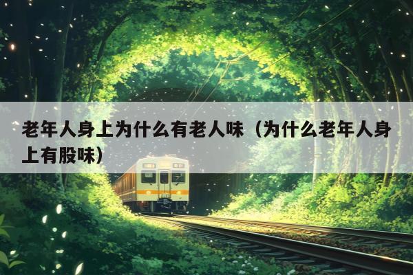 老年人身上为什么有老人味（为什么老年人身上有股味）