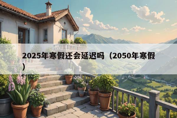 2025年寒假还会延迟吗（2050年寒假）