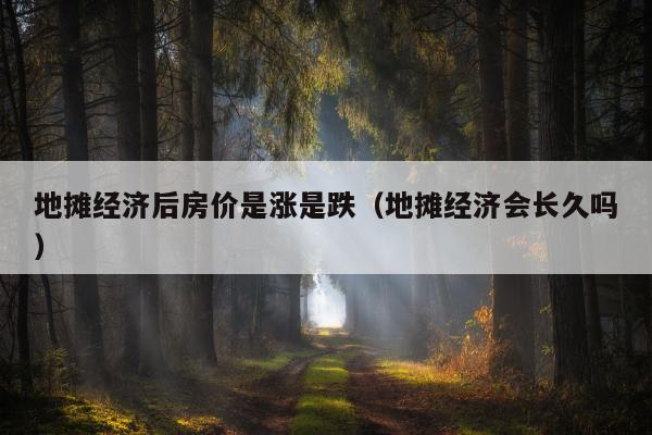 地摊经济后房价是涨是跌（地摊经济会长久吗）