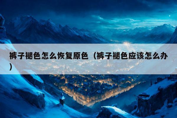 裤子褪色怎么恢复原色（裤子褪色应该怎么办）