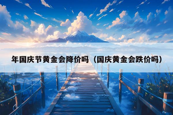 年国庆节黄金会降价吗（国庆黄金会跌价吗）