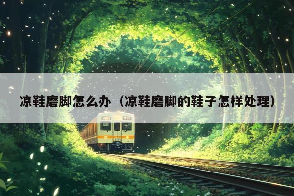 凉鞋磨脚怎么办（凉鞋磨脚的鞋子怎样处理）