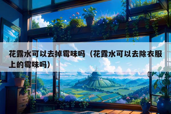 花露水可以去掉霉味吗（花露水可以去除衣服上的霉味吗）