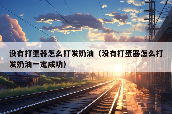 没有打蛋器怎么打发奶油（没有打蛋器怎么打发奶油一定成功）