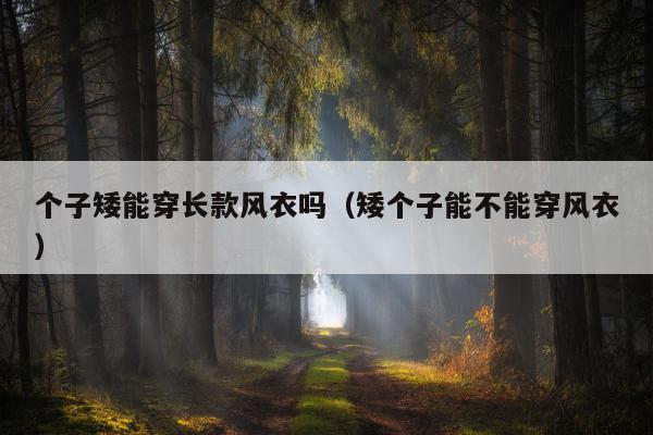 个子矮能穿长款风衣吗（矮个子能不能穿风衣）