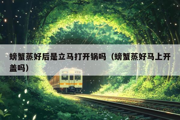 螃蟹蒸好后是立马打开锅吗（螃蟹蒸好马上开盖吗）