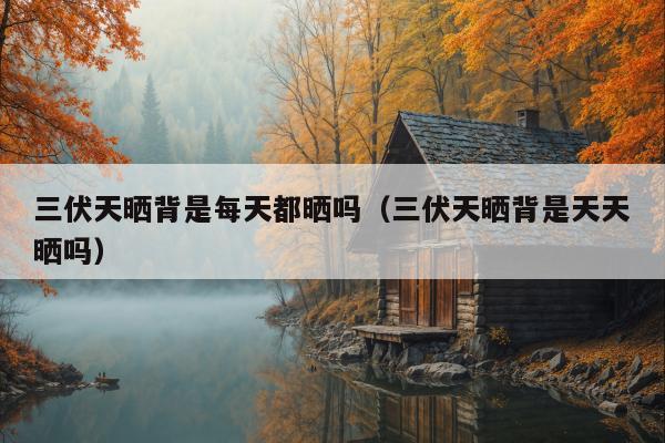 三伏天晒背是每天都晒吗（三伏天晒背是天天晒吗）