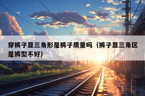 穿裤子显三角形是裤子质量吗（裤子显三角区是裤型不好）