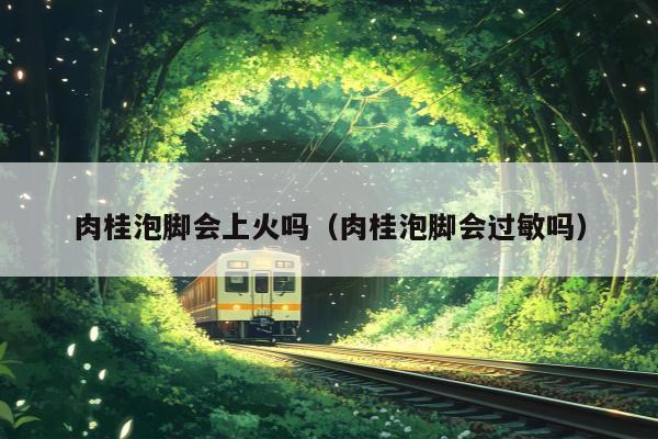 肉桂泡脚会上火吗（肉桂泡脚会过敏吗）