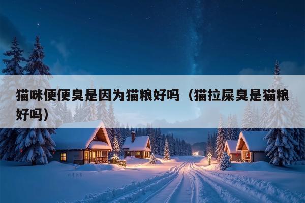 猫咪便便臭是因为猫粮好吗（猫拉屎臭是猫粮好吗）